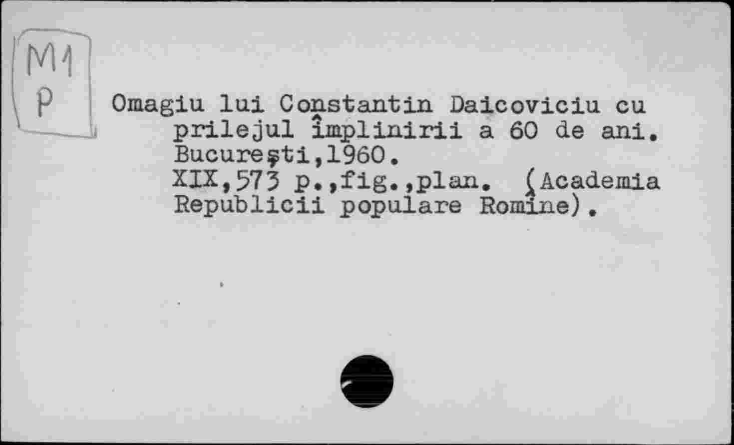 ﻿Omagiu lui Con.stan.tin Daicoviciu eu prilejul implinirii a 60 de ani. Bucureçti,1960.
XIX,573 P.,fig.»plan. ^Academia Republic!! populäre Romine).